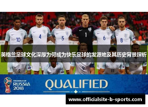 英格兰足球文化深厚为何成为快乐足球的发源地及其历史背景探析 英格兰足球文化深厚为何成为快乐足球的发源地及其历史背景探析