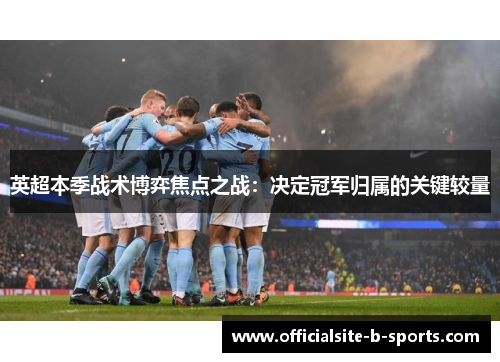 英超本季战术博弈焦点之战：决定冠军归属的关键较量