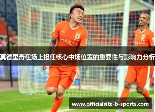 莫德里奇在场上担任核心中场位置的重要性与影响力分析 莫德里奇在场上担任核心中场位置的重要性与影响力分析