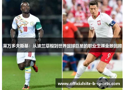莱万多夫斯基:从波兰草根到世界足球巨星的职业生涯全景回顾 莱万多夫斯基:从波兰草根到世界足球巨星的职业生涯全景回顾