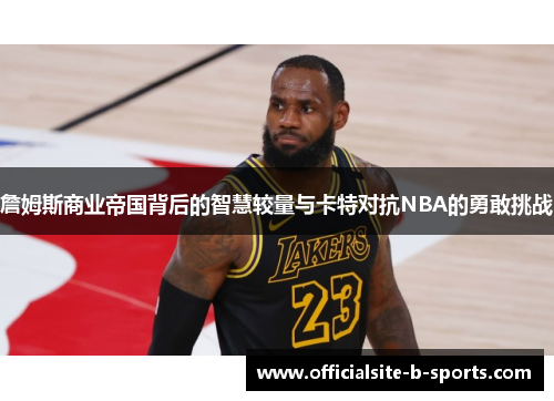 詹姆斯商业帝国背后的智慧较量与卡特对抗NBA的勇敢挑战