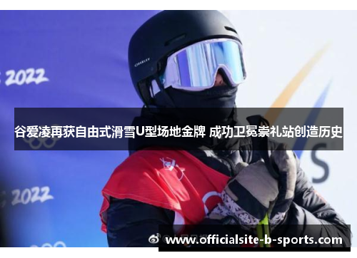 谷爱凌再获自由式滑雪U型场地金牌 成功卫冕崇礼站创造历史 谷爱凌再获自由式滑雪U型场地金牌 成功卫冕崇礼站创造历史