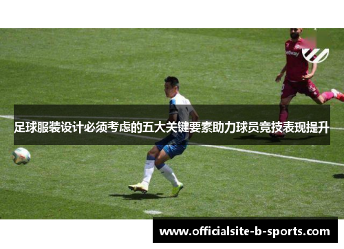 足球服装设计必须考虑的五大关键要素助力球员竞技表现提升 足球服装设计必须考虑的五大关键要素助力球员竞技表现提升