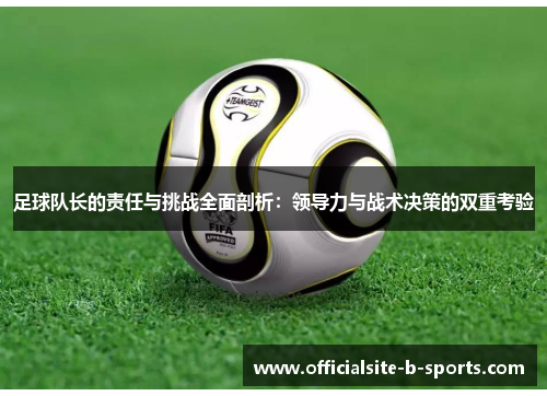 足球队长的责任与挑战全面剖析:领导力与战术决策的双重考验 足球队长的责任与挑战全面剖析:领导力与战术决策的双重考验