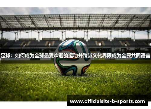 足球：如何成为全球最受欢迎的运动并跨越文化界限成为全民共同语言