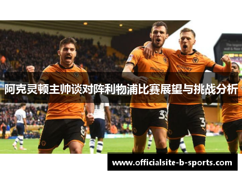阿克灵顿主帅谈对阵利物浦比赛展望与挑战分析 阿克灵顿主帅谈对阵利物浦比赛展望与挑战分析