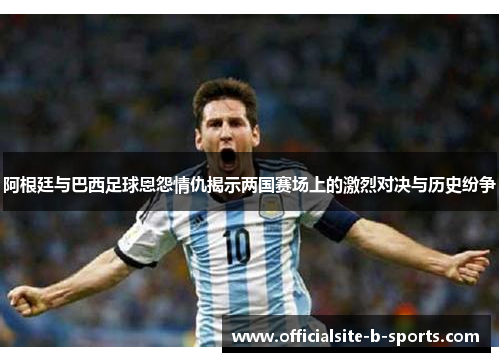 阿根廷与巴西足球恩怨情仇揭示两国赛场上的激烈对决与历史纷争 阿根廷与巴西足球恩怨情仇揭示两国赛场上的激烈对决与历史纷争