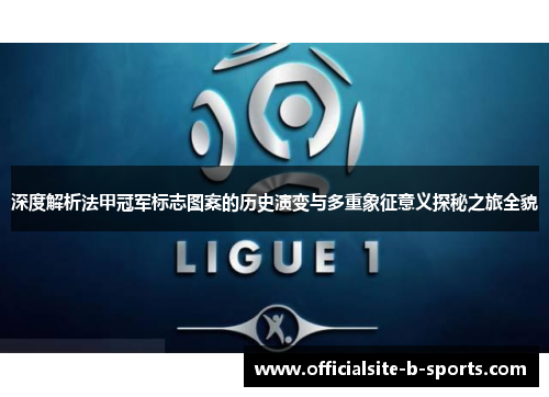 深度解析法甲冠军标志图案的历史演变与多重象征意义探秘之旅全貌