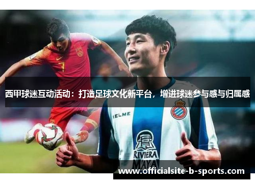 西甲球迷互动活动：打造足球文化新平台，增进球迷参与感与归属感