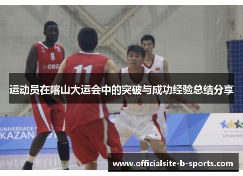 运动员在喀山大运会中的突破与成功经验总结分享