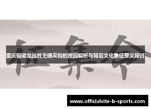 重庆铜梁龙战胜无锡吴钩的原因解析与背后文化象征意义探讨
