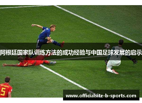 阿根廷国家队训练方法的成功经验与中国足球发展的启示