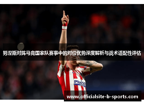 努涅斯对阵马竞国家队赛事中的对位优势深度解析与战术适配性评估