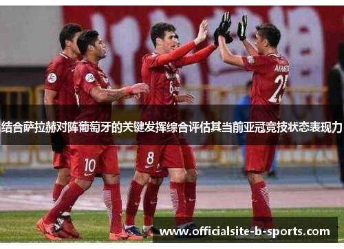 结合萨拉赫对阵葡萄牙的关键发挥综合评估其当前亚冠竞技状态表现力 结合萨拉赫对阵葡萄牙的关键发挥综合评估其当前亚冠竞技状态表现力