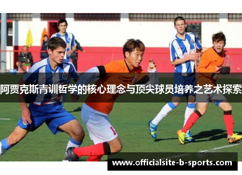 阿贾克斯青训哲学的核心理念与顶尖球员培养之艺术探索