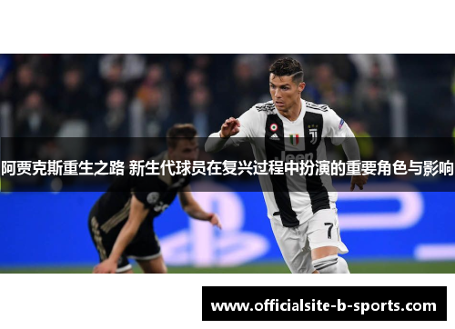 阿贾克斯重生之路 新生代球员在复兴过程中扮演的重要角色与影响
