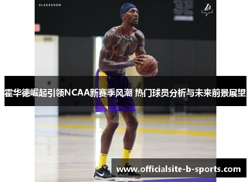 霍华德崛起引领NCAA新赛季风潮 热门球员分析与未来前景展望