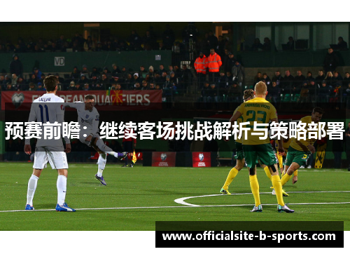 预赛前瞻:继续客场挑战解析与策略部署 预赛前瞻:继续客场挑战解析与策略部署