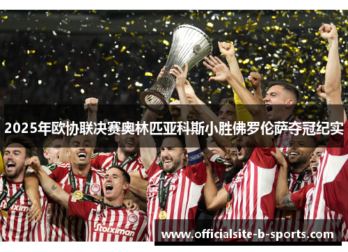 2025年欧协联决赛奥林匹亚科斯小胜佛罗伦萨夺冠纪实 2025年欧协联决赛奥林匹亚科斯小胜佛罗伦萨夺冠纪实