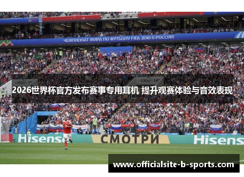 2026世界杯官方发布赛事专用耳机 提升观赛体验与音效表现 2026世界杯官方发布赛事专用耳机 提升观赛体验与音效表现