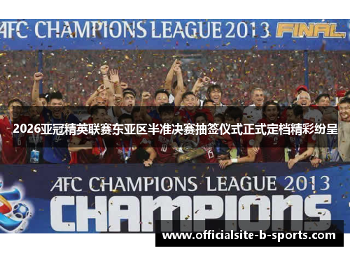 2026亚冠精英联赛东亚区半准决赛抽签仪式正式定档精彩纷呈 2026亚冠精英联赛东亚区半准决赛抽签仪式正式定档精彩纷呈