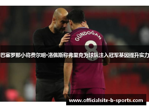 巴塞罗那小将费尔明·洛佩斯称弗里克为球队注入冠军基因提升实力 巴塞罗那小将费尔明·洛佩斯称弗里克为球队注入冠军基因提升实力