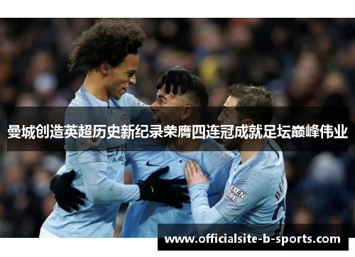 曼城创造英超历史新纪录荣膺四连冠成就足坛巅峰伟业