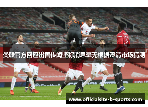 曼联官方回应出售传闻坚称消息毫无根据澄清市场猜测