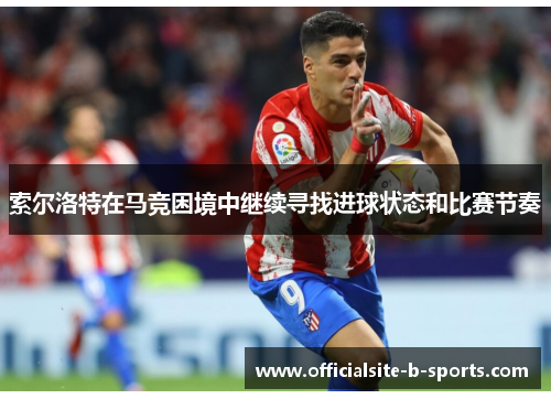 索尔洛特在马竞困境中继续寻找进球状态和比赛节奏