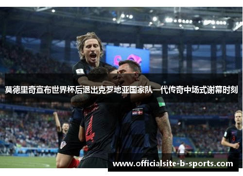 莫德里奇宣布世界杯后退出克罗地亚国家队一代传奇中场式谢幕时刻