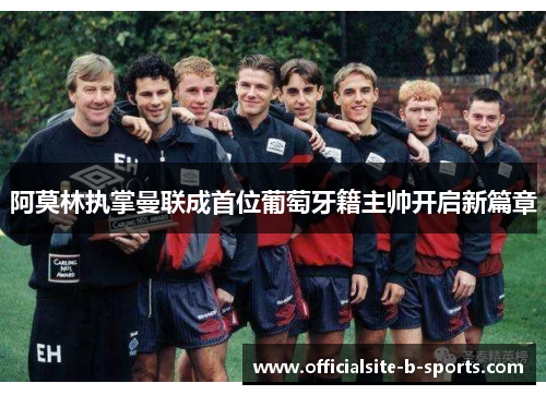 阿莫林执掌曼联成首位葡萄牙籍主帅开启新篇章