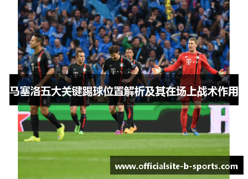 马塞洛五大关键踢球位置解析及其在场上战术作用