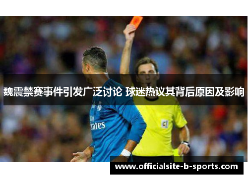 魏震禁赛事件引发广泛讨论 球迷热议其背后原因及影响