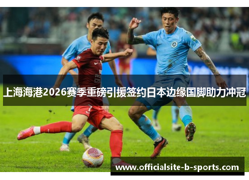 上海海港2026赛季重磅引援签约日本边缘国脚助力冲冠 上海海港2026赛季重磅引援签约日本边缘国脚助力冲冠