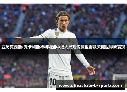 亚历克西斯·麦卡利斯特利物浦中场大局观传球视野及关键世界波表现 亚历克西斯·麦卡利斯特利物浦中场大局观传球视野及关键世界波表现