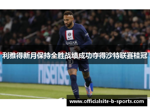 利雅得新月保持全胜战绩成功夺得沙特联赛桂冠 利雅得新月保持全胜战绩成功夺得沙特联赛桂冠