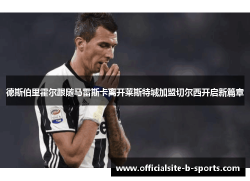 德斯伯里霍尔跟随马雷斯卡离开莱斯特城加盟切尔西开启新篇章 德斯伯里霍尔跟随马雷斯卡离开莱斯特城加盟切尔西开启新篇章