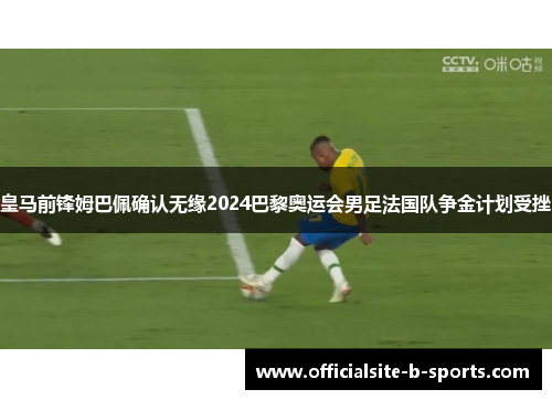 皇马前锋姆巴佩确认无缘2024巴黎奥运会男足法国队争金计划受挫 皇马前锋姆巴佩确认无缘2024巴黎奥运会男足法国队争金计划受挫