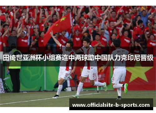 田绮世亚洲杯小组赛连中两球助中国队力克印尼晋级 田绮世亚洲杯小组赛连中两球助中国队力克印尼晋级