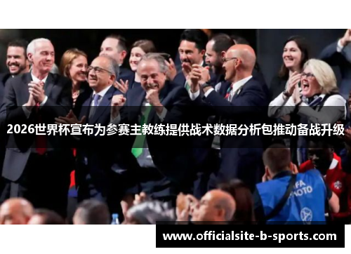2026世界杯宣布为参赛主教练提供战术数据分析包推动备战升级